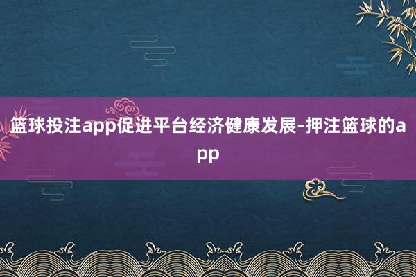 篮球投注app促进平台经济健康发展-押注篮球的app