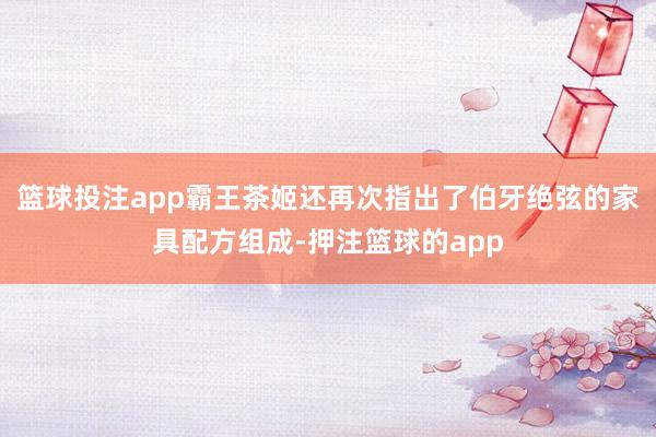篮球投注app霸王茶姬还再次指出了伯牙绝弦的家具配方组成-押注篮球的app
