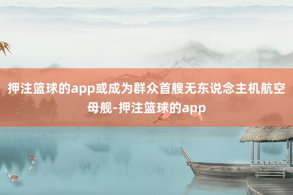 押注篮球的app或成为群众首艘无东说念主机航空母舰-押注篮球的app