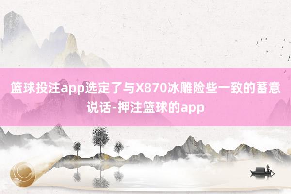 篮球投注app选定了与X870冰雕险些一致的蓄意说话-押注篮球的app