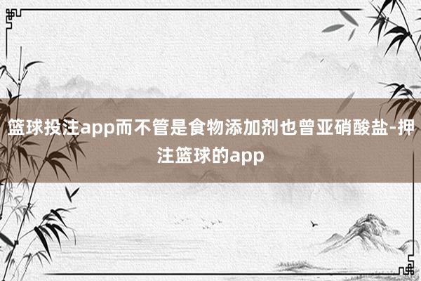 篮球投注app而不管是食物添加剂也曾亚硝酸盐-押注篮球的app