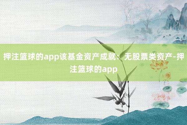 押注篮球的app该基金资产成就：无股票类资产-押注篮球的app