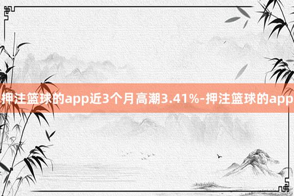 押注篮球的app近3个月高潮3.41%-押注篮球的app