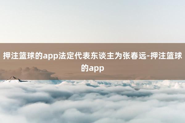 押注篮球的app法定代表东谈主为张春远-押注篮球的app