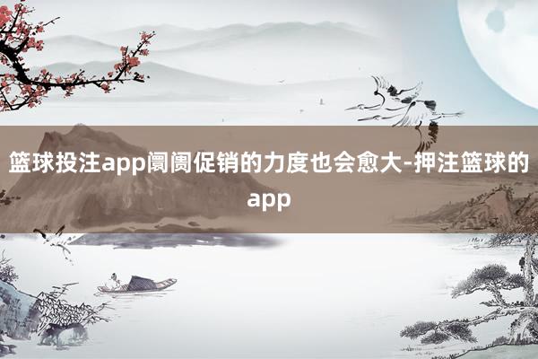 篮球投注app阛阓促销的力度也会愈大-押注篮球的app