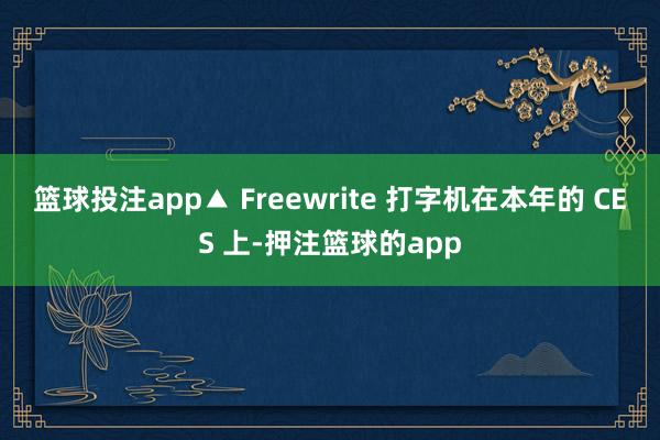 篮球投注app▲ Freewrite 打字机在本年的 CES 上-押注篮球的app