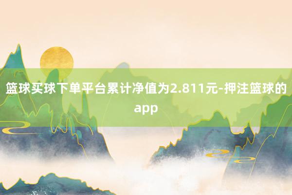 篮球买球下单平台累计净值为2.811元-押注篮球的app