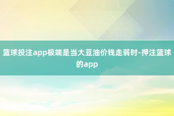 篮球投注app极端是当大豆油价钱走弱时-押注篮球的app