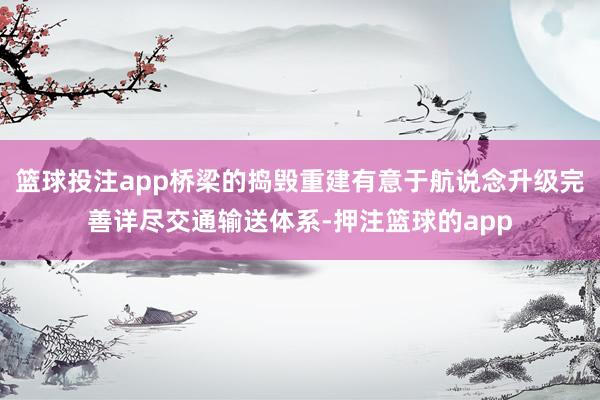 篮球投注app桥梁的捣毁重建有意于航说念升级完善详尽交通输送体系-押注篮球的app