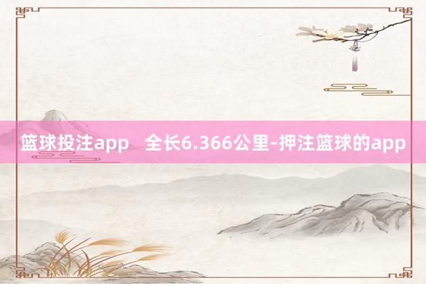 篮球投注app 全长6.366公里-押注篮球的app