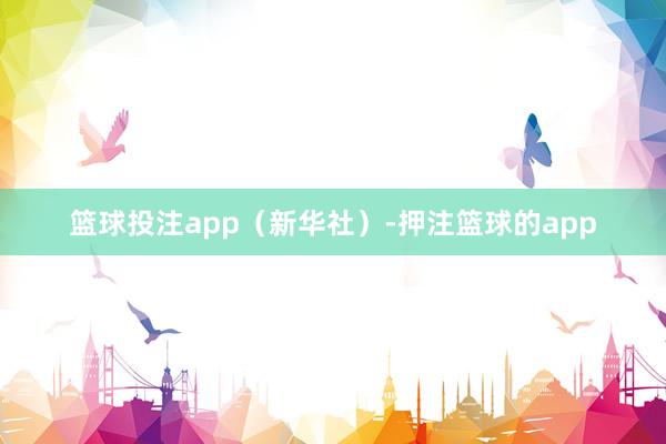 篮球投注app(新华社)-押注篮球的app