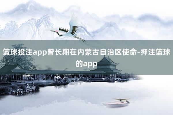 篮球投注app曾长期在内蒙古自治区使命-押注篮球的app
