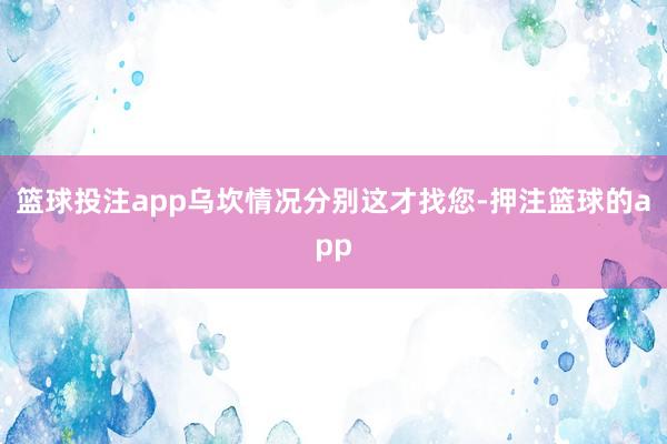 篮球投注app乌坎情况分别这才找您-押注篮球的app