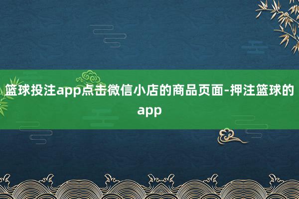 篮球投注app点击微信小店的商品页面-押注篮球的app
