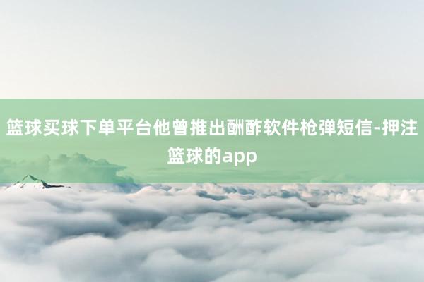 篮球买球下单平台他曾推出酬酢软件枪弹短信-押注篮球的app