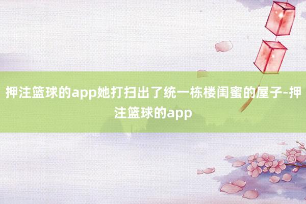 押注篮球的app她打扫出了统一栋楼闺蜜的屋子-押注篮球的app